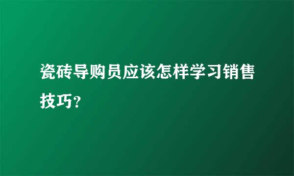 瓷砖导购员应该怎样学习销售技巧？