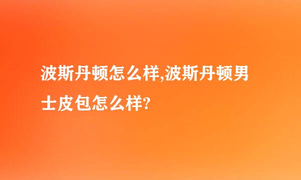 波斯丹顿怎么样,波斯丹顿男士皮包怎么样?