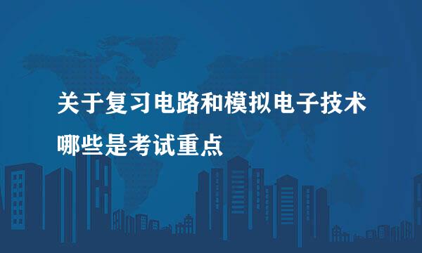 关于复习电路和模拟电子技术哪些是考试重点