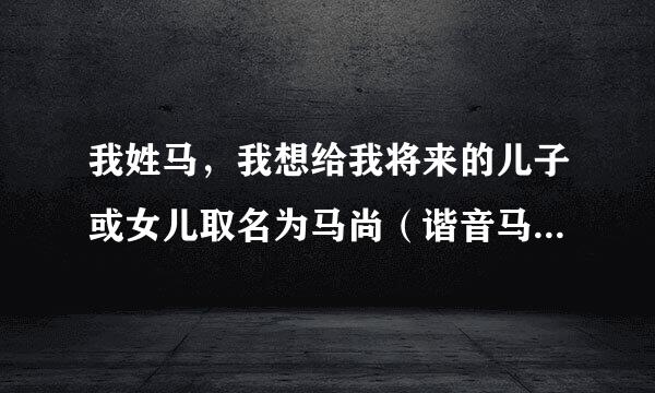 我姓马，我想给我将来的儿子或女儿取名为马尚（谐音马上）什么什么的，请问怎么取比较好听？不介意四个字