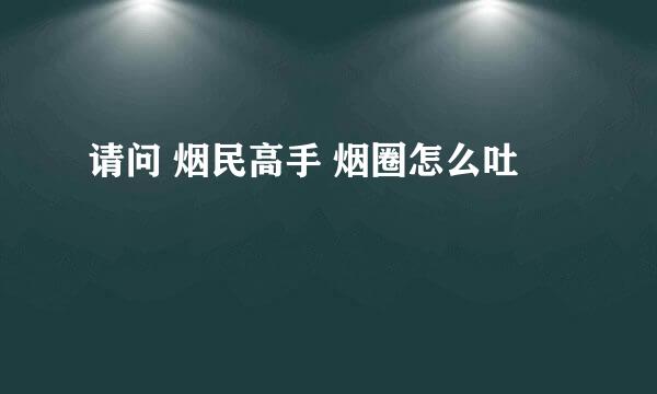 请问 烟民高手 烟圈怎么吐