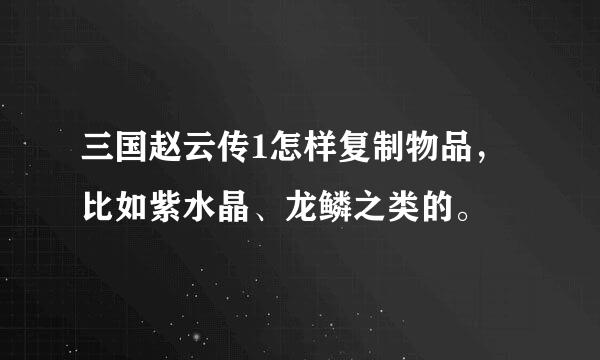 三国赵云传1怎样复制物品，比如紫水晶、龙鳞之类的。