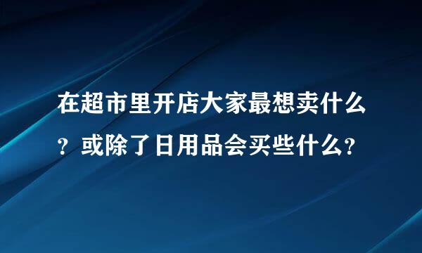 在超市里开店大家最想卖什么？或除了日用品会买些什么？