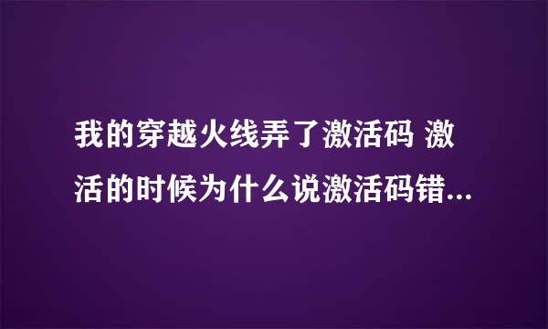 我的穿越火线弄了激活码 激活的时候为什么说激活码错误。。？ 跪求～！