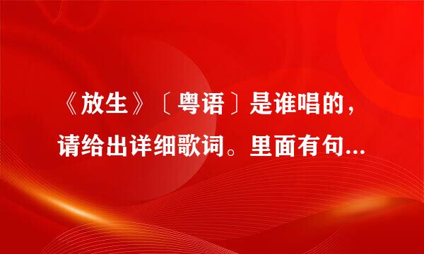 《放生》〔粤语〕是谁唱的，请给出详细歌词。里面有句歌词是“就当爱错了你，就当放生你”