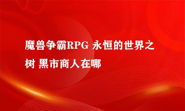 魔兽争霸RPG 永恒的世界之树 黑市商人在哪