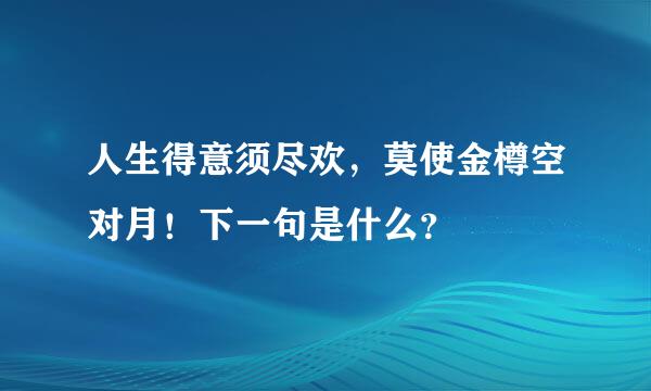 人生得意须尽欢，莫使金樽空对月！下一句是什么？