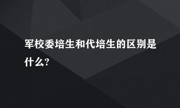 军校委培生和代培生的区别是什么?