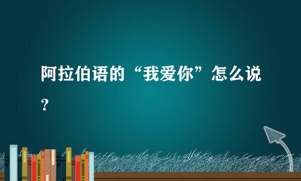 阿拉伯语的“我爱你”怎么说？