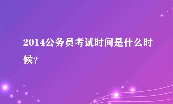 2014公务员考试时间是什么时候？