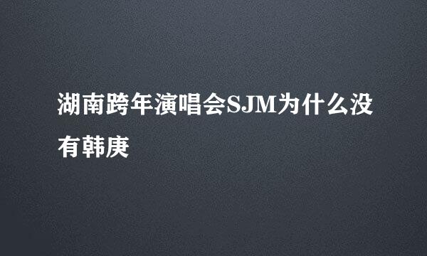 湖南跨年演唱会SJM为什么没有韩庚