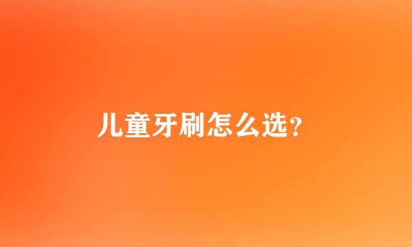 儿童牙刷怎么选？