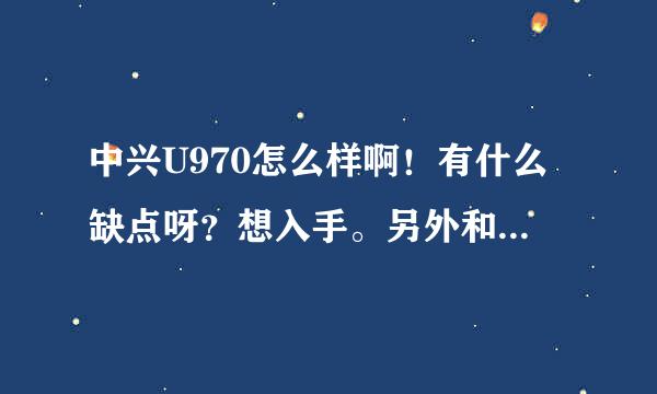 中兴U970怎么样啊！有什么缺点呀？想入手。另外和小米比谁更好点呢？