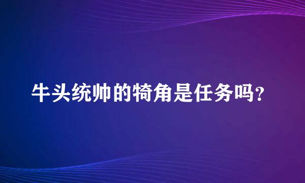 牛头统帅的犄角是任务吗？