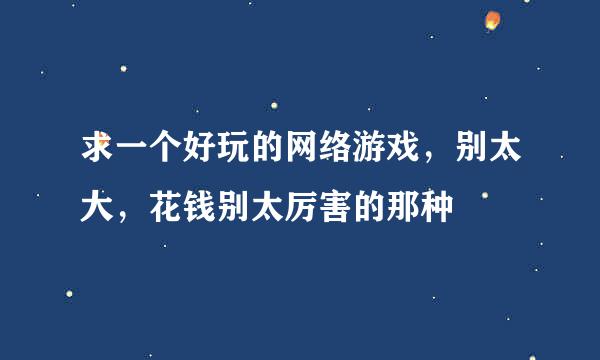 求一个好玩的网络游戏，别太大，花钱别太厉害的那种