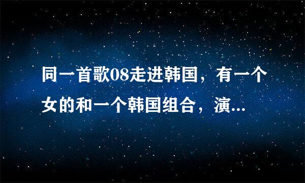 同一首歌08走进韩国，有一个女的和一个韩国组合，演唱了一首歌，叫什么