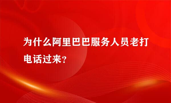 为什么阿里巴巴服务人员老打电话过来？