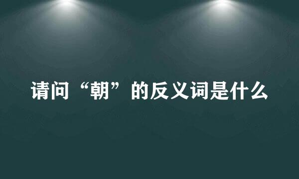 请问“朝”的反义词是什么