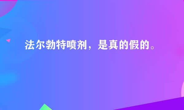 法尔勃特喷剂，是真的假的。