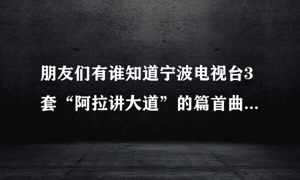 朋友们有谁知道宁波电视台3套“阿拉讲大道”的篇首曲在哪里可以下载呀？