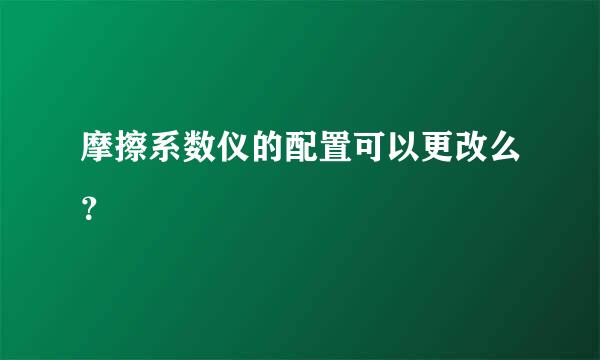 摩擦系数仪的配置可以更改么？