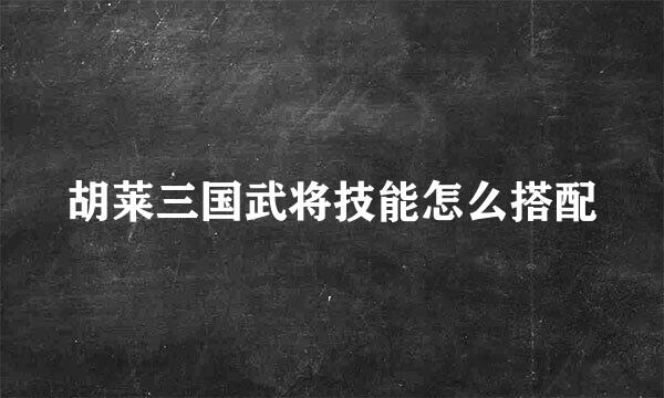 胡莱三国武将技能怎么搭配