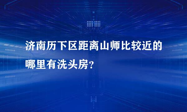 济南历下区距离山师比较近的哪里有洗头房？