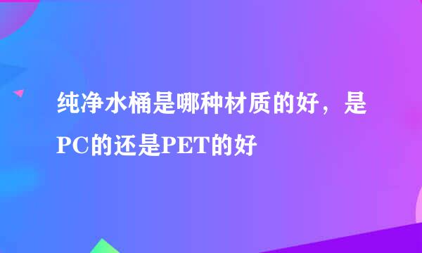 纯净水桶是哪种材质的好，是PC的还是PET的好