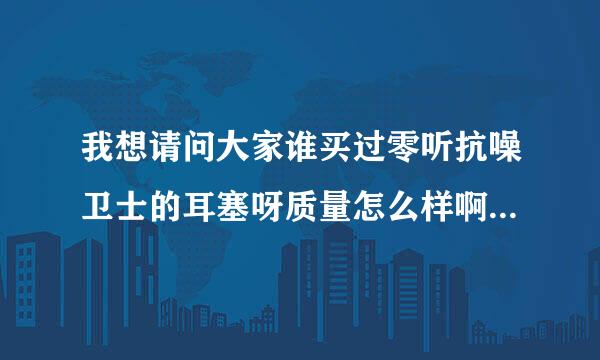 我想请问大家谁买过零听抗噪卫士的耳塞呀质量怎么样啊我想买一副带带~~