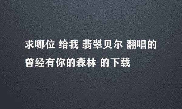 求哪位 给我 翡翠贝尔 翻唱的曾经有你的森林 的下载