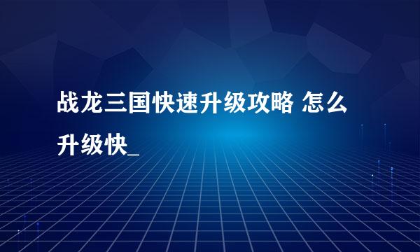 战龙三国快速升级攻略 怎么升级快_