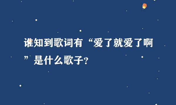 谁知到歌词有“爱了就爱了啊”是什么歌子？