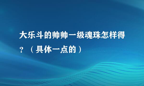 大乐斗的帅帅一级魂珠怎样得？（具体一点的）