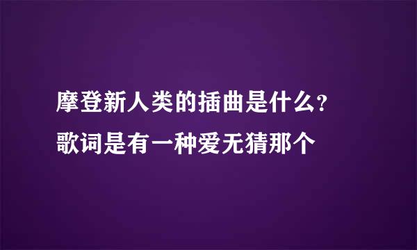 摩登新人类的插曲是什么？ 歌词是有一种爱无猜那个