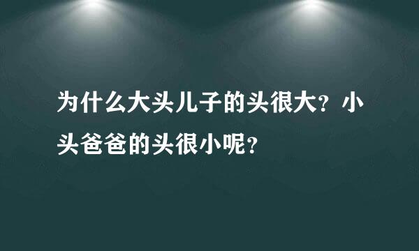 为什么大头儿子的头很大？小头爸爸的头很小呢？