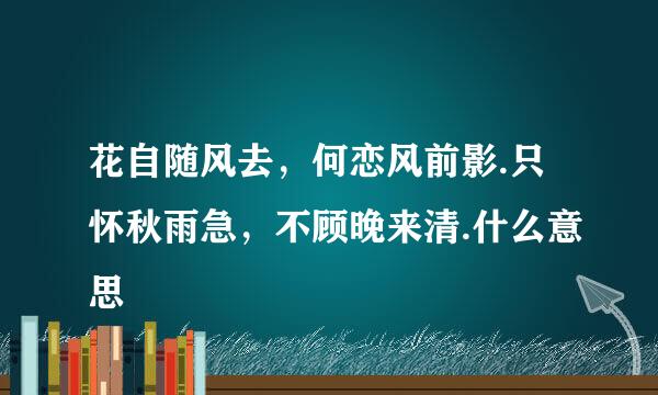 花自随风去，何恋风前影.只怀秋雨急，不顾晚来清.什么意思