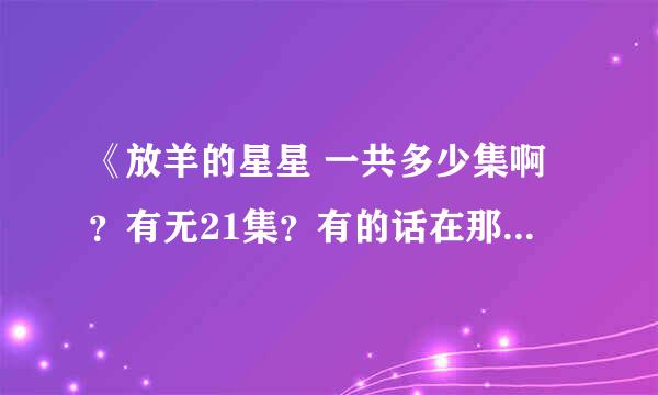 《放羊的星星 一共多少集啊？有无21集？有的话在那看？（剧情介绍也行）