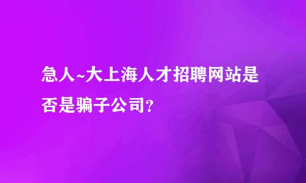 急人~大上海人才招聘网站是否是骗子公司？