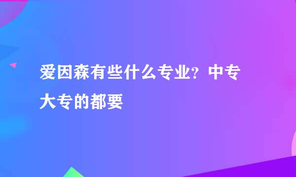 爱因森有些什么专业？中专 大专的都要