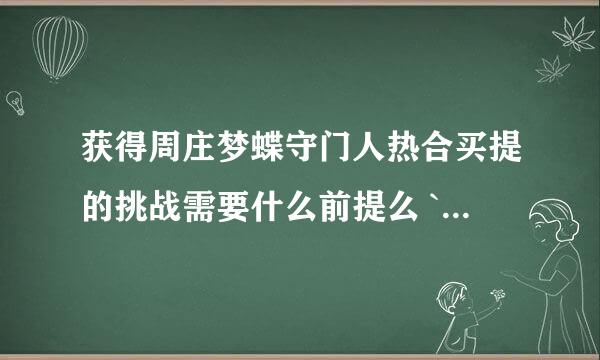 获得周庄梦蝶守门人热合买提的挑战需要什么前提么 `我怎么在那接不到任务`？？