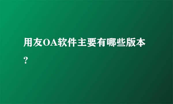 用友OA软件主要有哪些版本？