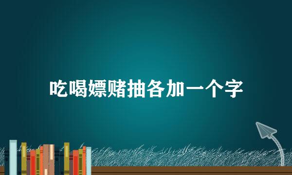 吃喝嫖赌抽各加一个字