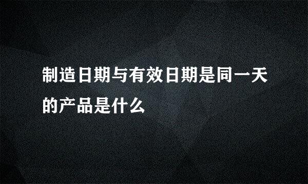 制造日期与有效日期是同一天的产品是什么