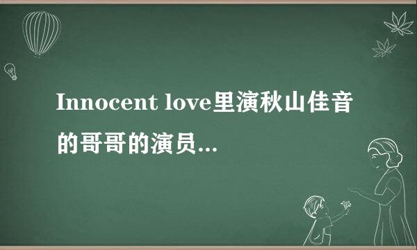 Innocent love里演秋山佳音的哥哥的演员名字叫什么？