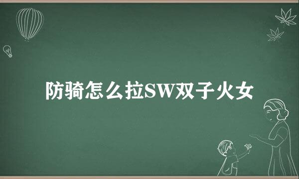 防骑怎么拉SW双子火女