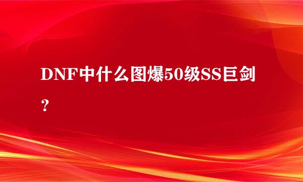 DNF中什么图爆50级SS巨剑？