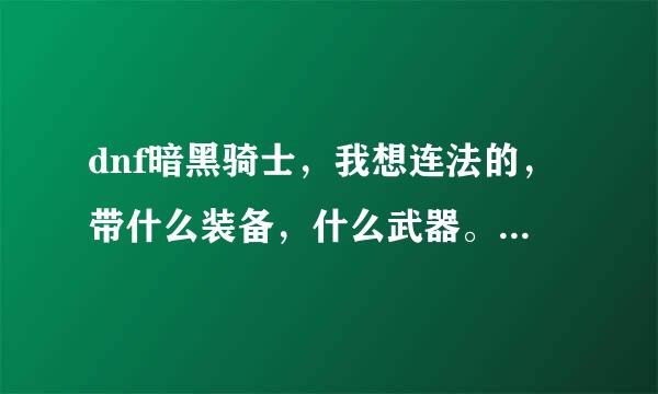 dnf暗黑骑士，我想连法的，带什么装备，什么武器。不懂的别乱说