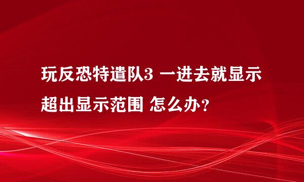 玩反恐特遣队3 一进去就显示超出显示范围 怎么办？