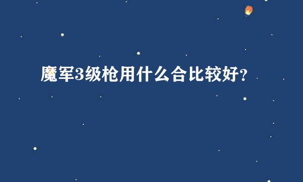 魔军3级枪用什么合比较好？