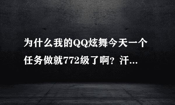 为什么我的QQ炫舞今天一个任务做就772级了啊？汗````